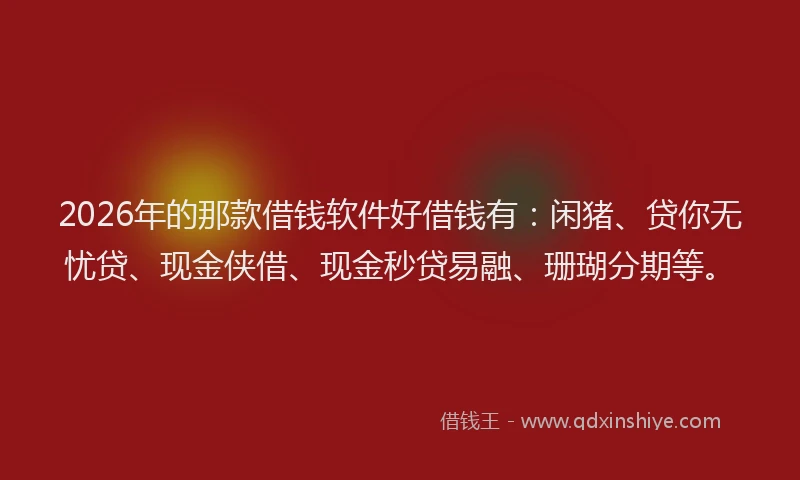 2026年的那款借钱软件好借钱有：闲猪、贷你无忧贷、现金侠借、现金秒贷易融、珊瑚分期等。