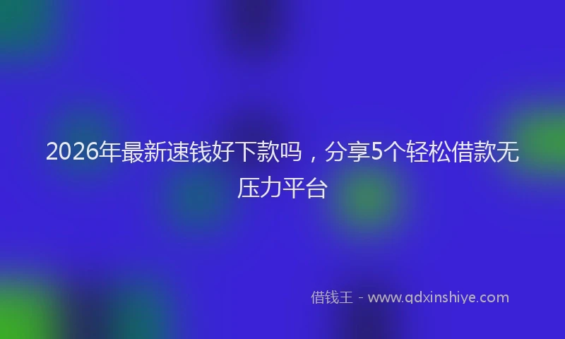 2026年最新速钱好下款吗，分享5个轻松借款无压力平台
