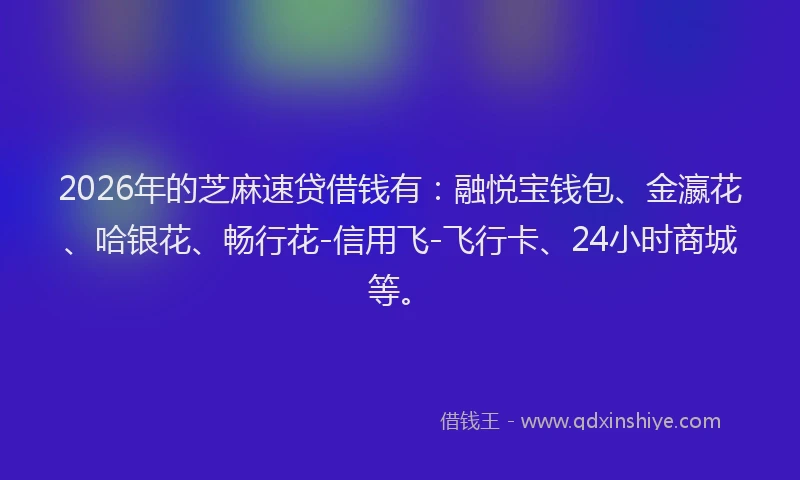 2026年的芝麻速贷借钱有：融悦宝钱包、金瀛花、哈银花、畅行花-信用飞-飞行卡、24小时商城等。