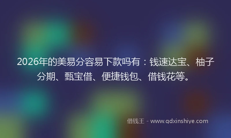 2026年的美易分容易下款吗有：钱速达宝、柚子分期、甄宝借、便捷钱包、借钱花等。