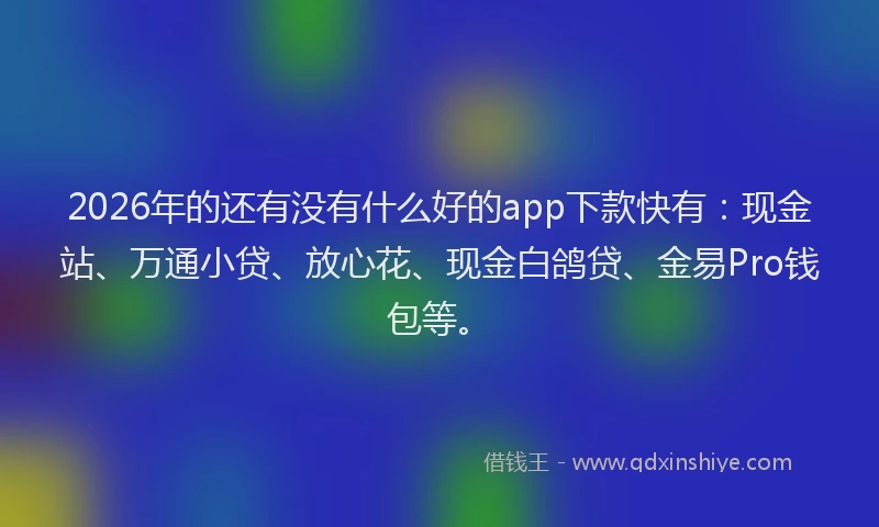 2026年的还有没有什么好的app下款快有：现金站、万通小贷、放心花、现金白鸽贷、金易Pro钱包等。