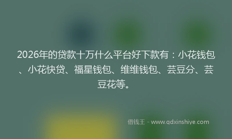 2026年的贷款十万什么平台好下款有：小花钱包、小花快贷、福星钱包、维维钱包、芸豆分、芸豆花等。