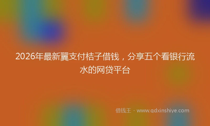2026年最新翼支付桔子借钱，分享五个看银行流水的网贷平台