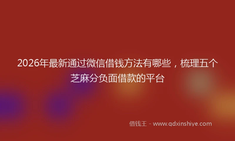 2026年最新通过微信借钱方法有哪些，梳理五个芝麻分负面借款的平台
