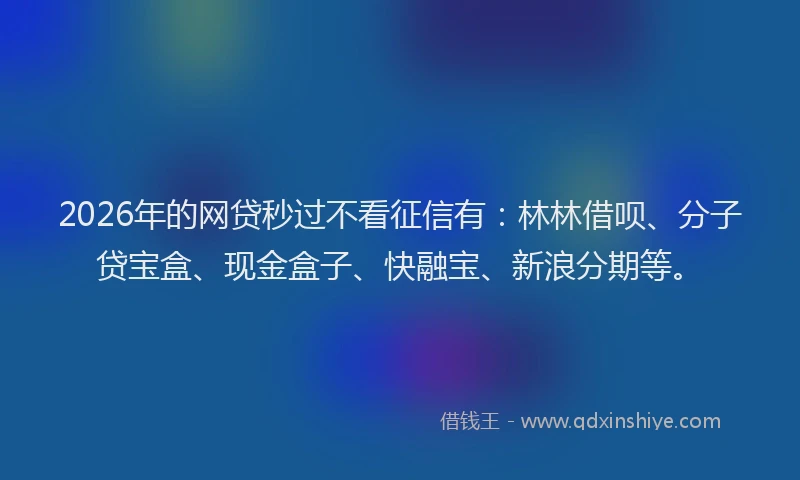 2026年的网贷秒过不看征信有：林林借呗、分子贷宝盒、现金盒子、快融宝、新浪分期等。