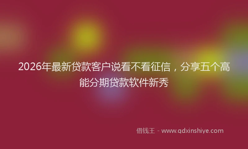 2026年最新贷款客户说看不看征信，分享五个高能分期贷款软件新秀