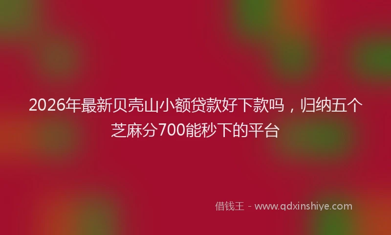2026年最新贝壳山小额贷款好下款吗，归纳五个芝麻分700能秒下的平台