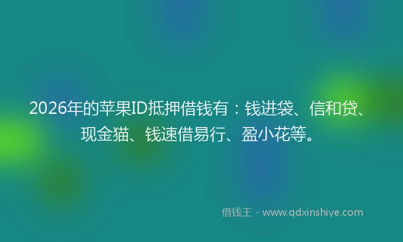 2026年的苹果ID抵押借钱有：钱进袋、信和贷、现金猫、钱速借易行、盈小花等。