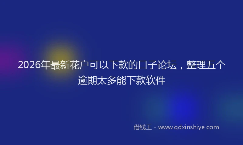 2026年最新花户可以下款的口子论坛，整理五个逾期太多能下款软件