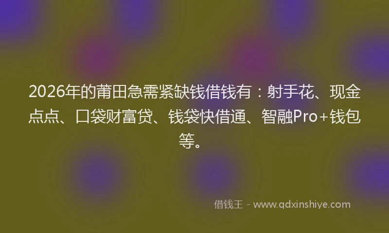 2026年的莆田急需紧缺钱借钱有：射手花、现金点点、口袋财富贷、钱袋快借通、智融Pro+钱包等。