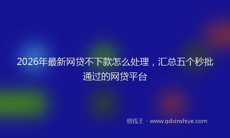 2026年最新网贷不下款怎么处理，汇总五个秒批通过的网贷平台