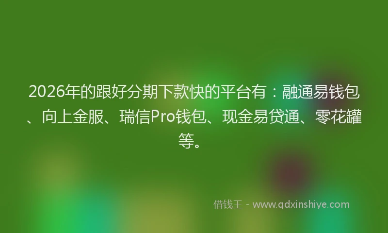 2026年的跟好分期下款快的平台有：融通易钱包、向上金服、瑞信Pro钱包、现金易贷通、零花罐等。