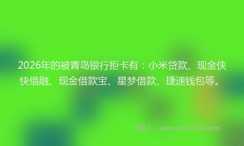2026年的被青岛银行拒卡有：小米贷款、现金侠快借融、现金借款宝、星梦借款、捷速钱包等。