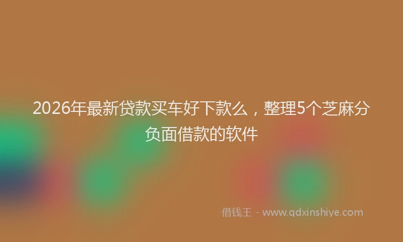 2026年最新贷款买车好下款么，整理5个芝麻分负面借款的软件