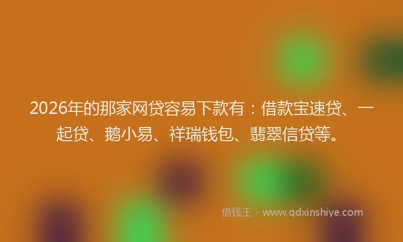 2026年的那家网贷容易下款有：借款宝速贷、一起贷、鹅小易、祥瑞钱包、翡翠信贷等。