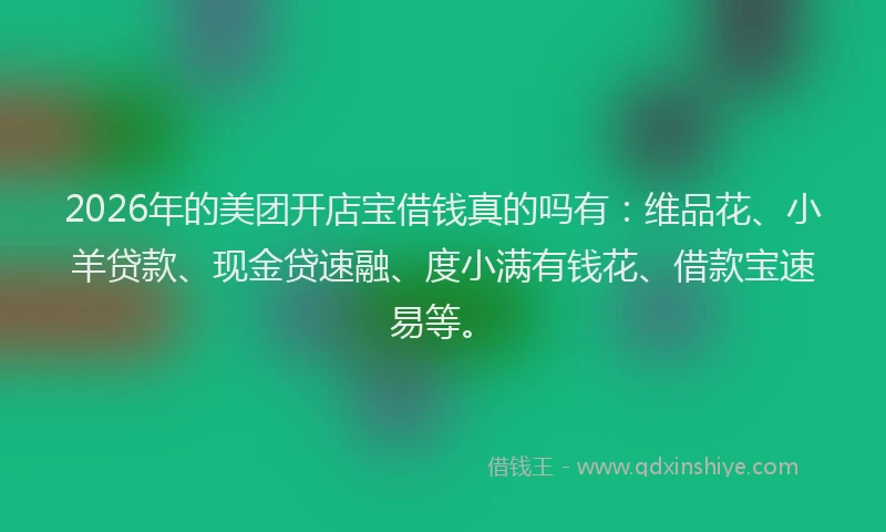 2026年的美团开店宝借钱真的吗有：维品花、小羊贷款、现金贷速融、度小满有钱花、借款宝速易等。
