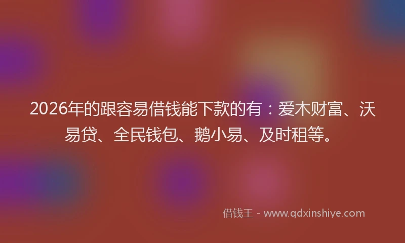 2026年的跟容易借钱能下款的有：爱木财富、沃易贷、全民钱包、鹅小易、及时租等。