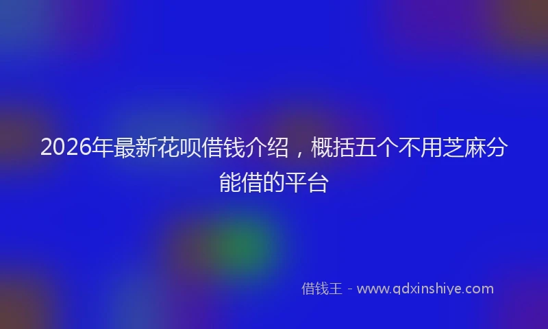 2026年最新花呗借钱介绍，概括五个不用芝麻分能借的平台