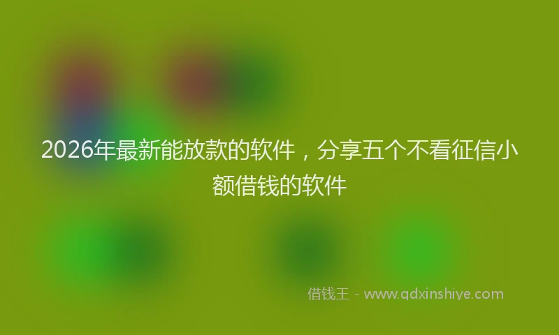 2026年最新能放款的软件，分享五个不看征信小额借钱的软件