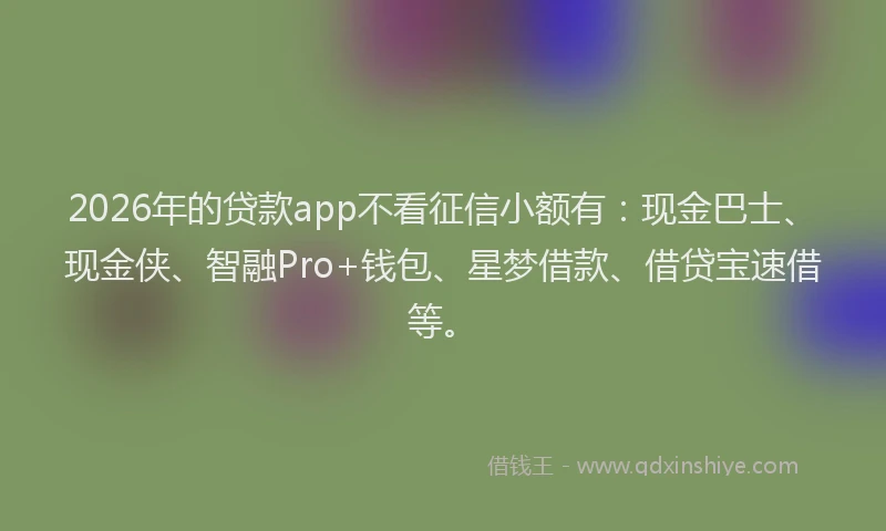 2026年的贷款app不看征信小额有：现金巴士、现金侠、智融Pro+钱包、星梦借款、借贷宝速借等。