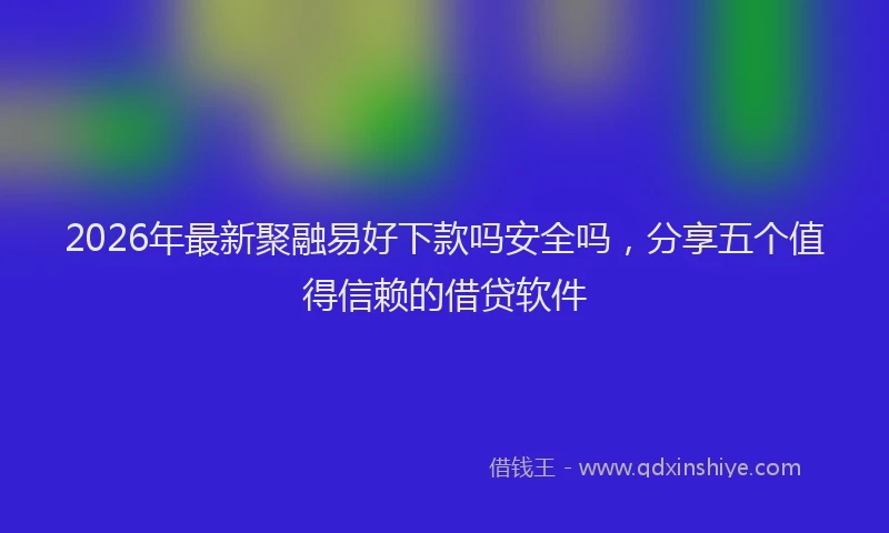 2026年最新聚融易好下款吗安全吗，分享五个值得信赖的借贷软件