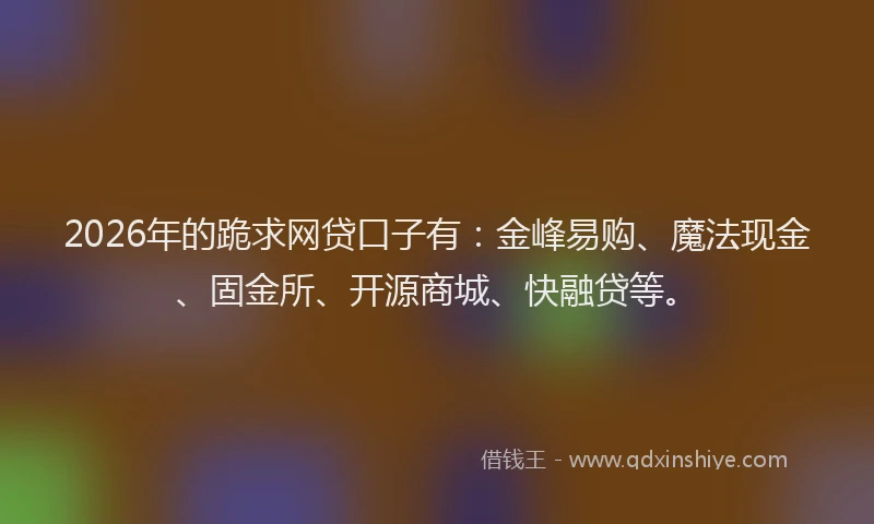 2026年的跪求网贷口子有：金峰易购、魔法现金、固金所、开源商城、快融贷等。