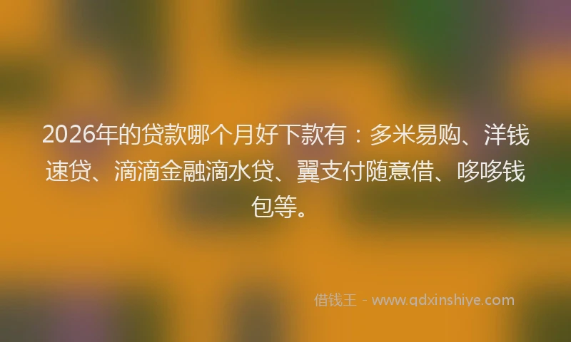 2026年的贷款哪个月好下款有：多米易购、洋钱速贷、滴滴金融滴水贷、翼支付随意借、哆哆钱包等。