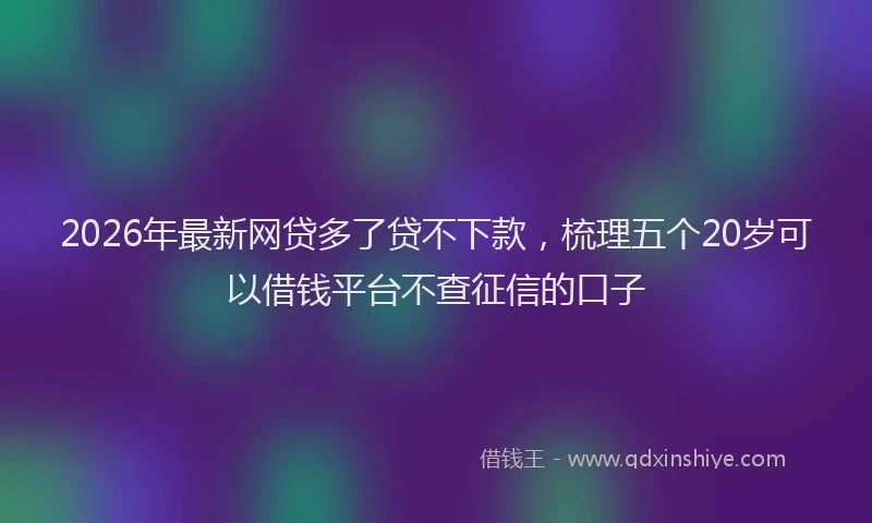 2026年最新网贷多了贷不下款，梳理五个20岁可以借钱平台不查征信的口子