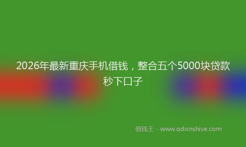 2026年最新重庆手机借钱，整合五个5000块贷款秒下口子