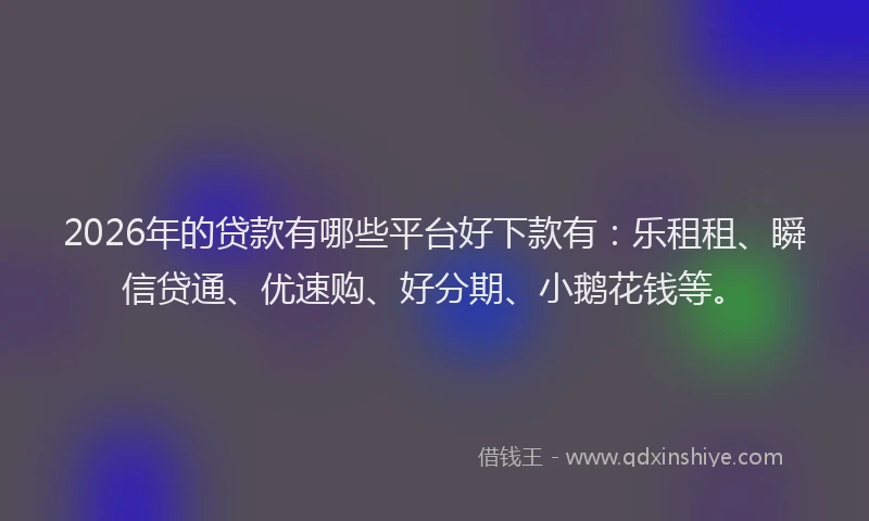 2026年的贷款有哪些平台好下款有：乐租租、瞬信贷通、优速购、好分期、小鹅花钱等。