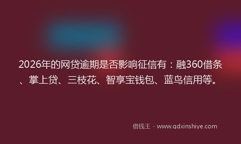 2026年的网贷逾期是否影响征信有：融360借条、掌上贷、三枝花、智享宝钱包、蓝鸟信用等。