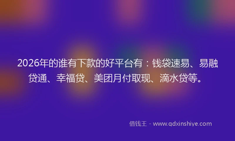 2026年的谁有下款的好平台有：钱袋速易、易融贷通、幸福贷、美团月付取现、滴水贷等。
