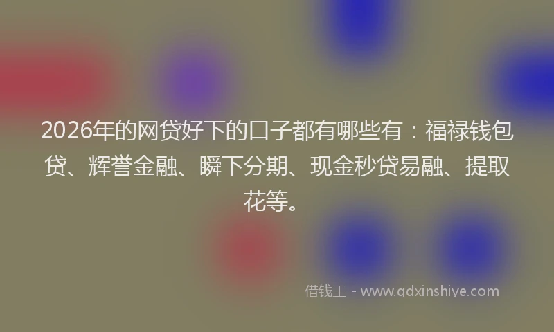 2026年的网贷好下的口子都有哪些有：福禄钱包贷、辉誉金融、瞬下分期、现金秒贷易融、提取花等。