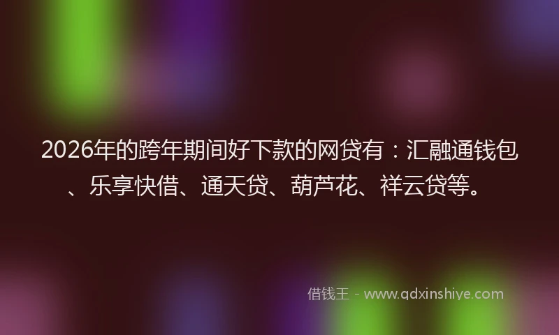 2026年的跨年期间好下款的网贷有：汇融通钱包、乐享快借、通天贷、葫芦花、祥云贷等。