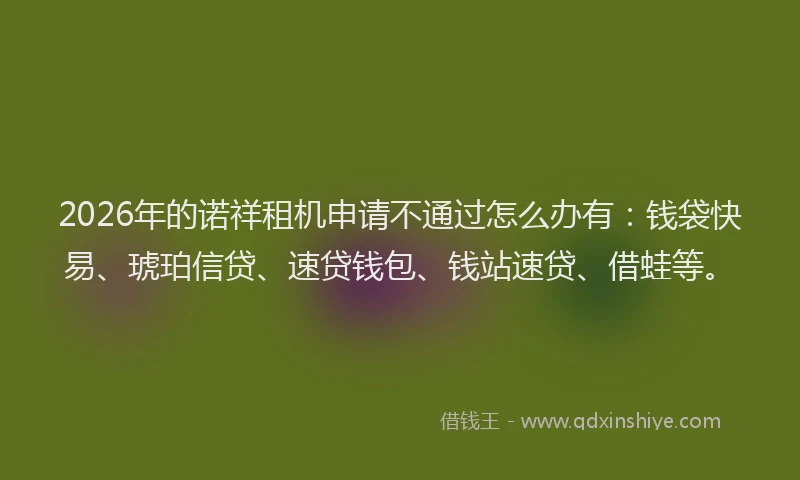 2026年的诺祥租机申请不通过怎么办有：钱袋快易、琥珀信贷、速贷钱包、钱站速贷、借蛙等。