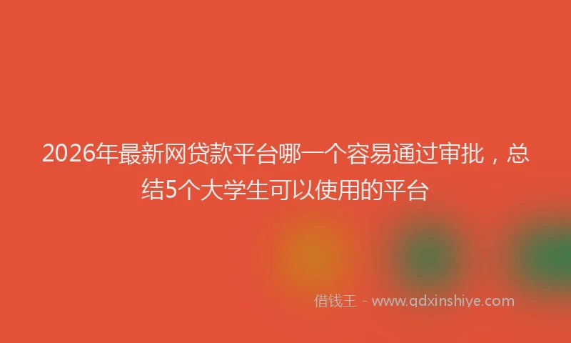 2026年最新网贷款平台哪一个容易通过审批，总结5个大学生可以使用的平台