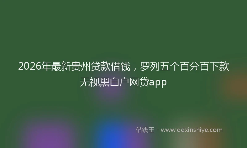 2026年最新贵州贷款借钱，罗列五个百分百下款无视黑白户网贷app