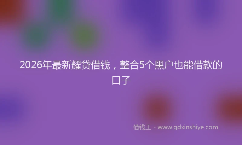 2026年最新耀贷借钱，整合5个黑户也能借款的口子