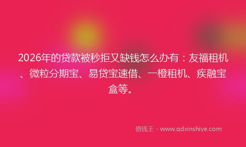 2026年的贷款被秒拒又缺钱怎么办有：友福租机、微粒分期宝、易贷宝速借、一橙租机、疾融宝盒等。