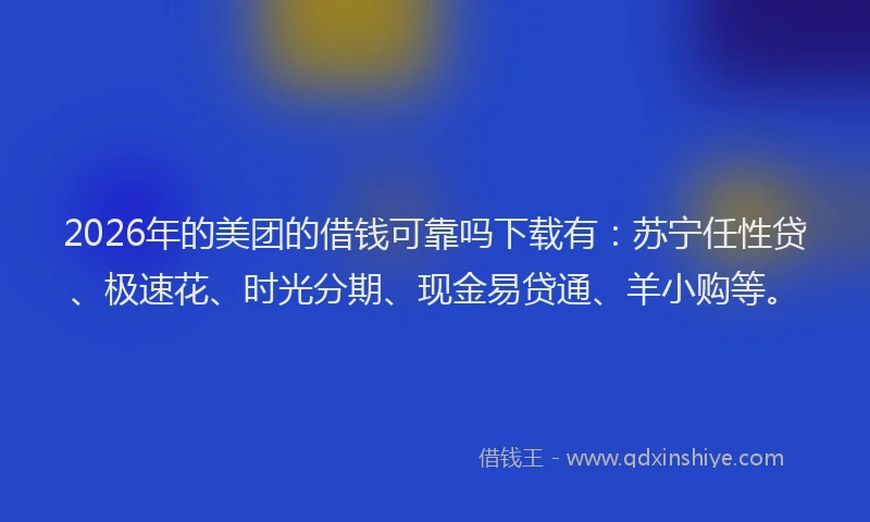 2026年的美团的借钱可靠吗下载有：苏宁任性贷、极速花、时光分期、现金易贷通、羊小购等。