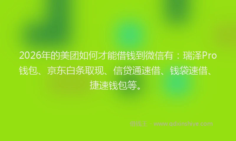 2026年的美团如何才能借钱到微信有：瑞泽Pro钱包、京东白条取现、信贷通速借、钱袋速借、捷速钱包等。