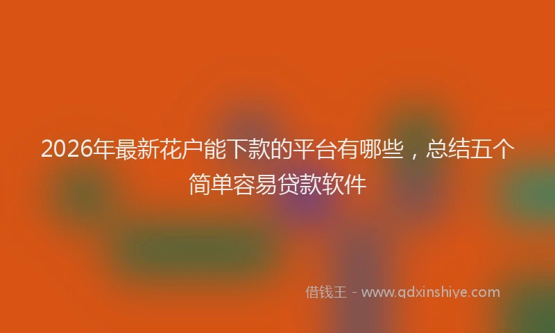 2026年最新花户能下款的平台有哪些，总结五个简单容易贷款软件