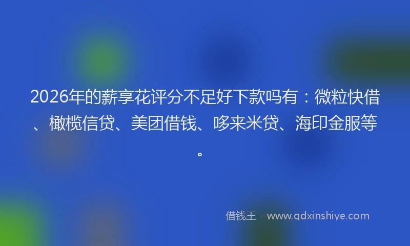 2026年的薪享花评分不足好下款吗有：微粒快借、橄榄信贷、美团借钱、哆来米贷、海印金服等。