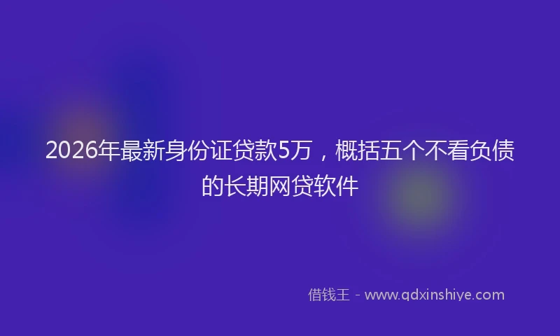 2026年最新身份证贷款5万，概括五个不看负债的长期网贷软件