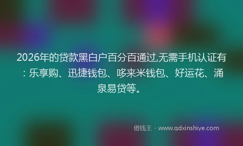 2026年的贷款黑白户百分百通过,无需手机认证有：乐享购、迅捷钱包、哆来米钱包、好运花、涌泉易贷等。