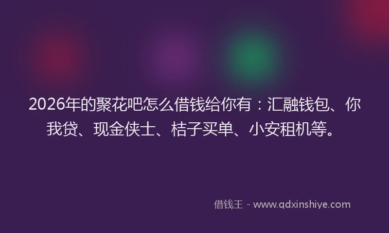 2026年的聚花吧怎么借钱给你有：汇融钱包、你我贷、现金侠士、桔子买单、小安租机等。