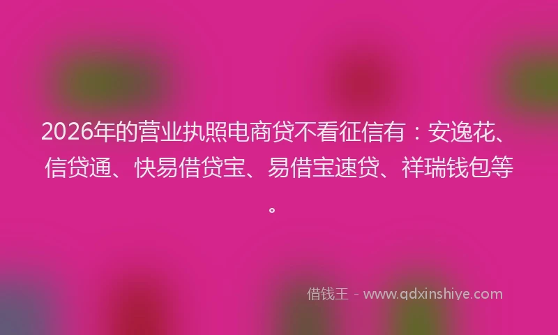 2026年的营业执照电商贷不看征信有：安逸花、信贷通、快易借贷宝、易借宝速贷、祥瑞钱包等。