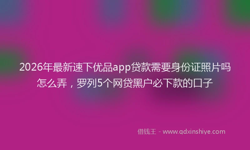 2026年最新速下优品app贷款需要身份证照片吗怎么弄，罗列5个网贷黑户必下款的口子