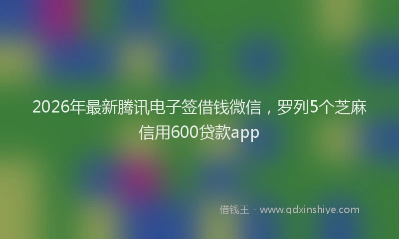 2026年最新腾讯电子签借钱微信，罗列5个芝麻信用600贷款app