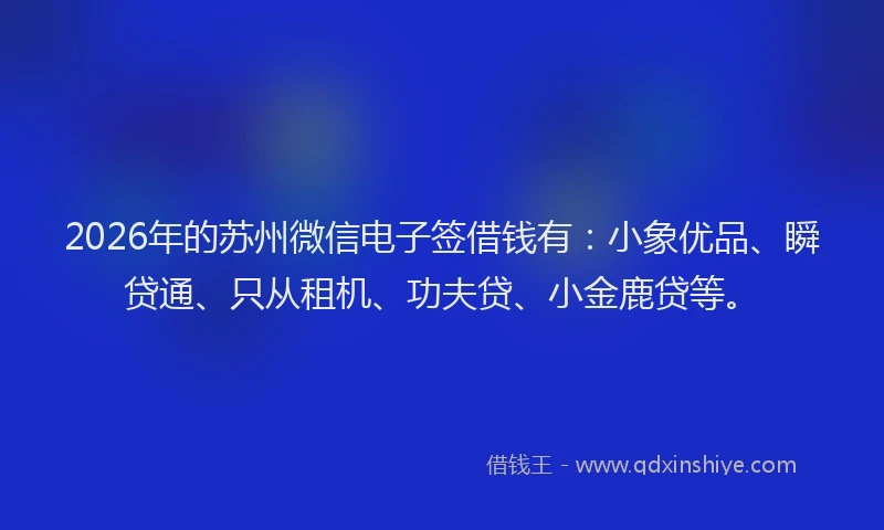 2026年的苏州微信电子签借钱有：小象优品、瞬贷通、只从租机、功夫贷、小金鹿贷等。